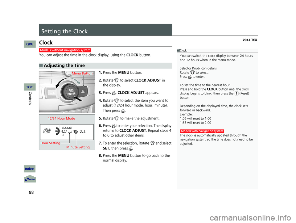 Acura TSX 2014 Owners Manual 88
Controls
Setting the Clock
Clock
You can adjust the time in the clock display, using the CLOCK button.
1. Press the MENU button.
2. Rotate to select CLOCK ADJUST in
the display.
3. Press . Acura TSX 2014 Owners Manual 88
Controls
Setting the Clock
Clock
You can adjust the time in the clock display, using the CLOCK button.
1. Press the MENU button.
2. Rotate to select CLOCK ADJUST in
the display.
3. Press .