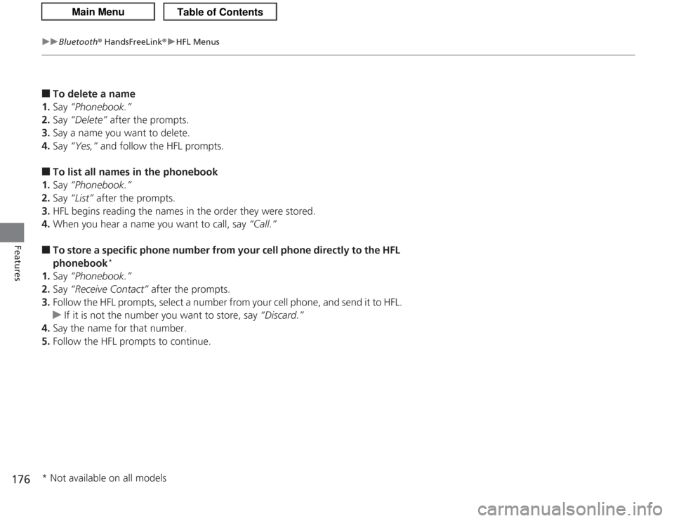 Acura TSX 2013 Owners Manual 176
uuBluetooth ® HandsFreeLink ®u HFL Menus
Features
■
To delete a name
1. Say “Phonebook.”
2. Say “Delete” after the prompts.
3. Say a name you want to delete.
4. Say “Yes,” and Acura TSX 2013 Owners Manual 176
uuBluetooth ® HandsFreeLink ®u HFL Menus
Features
■
To delete a name
1. Say “Phonebook.”
2. Say “Delete” after the prompts.
3. Say a name you want to delete.
4. Say “Yes,” and