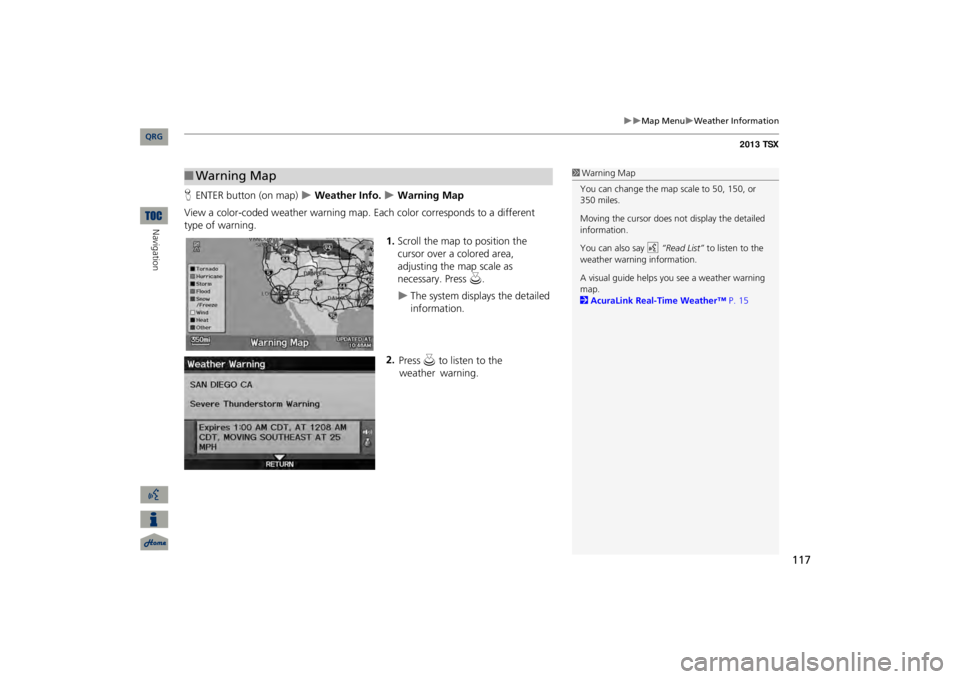 Acura TSX 2013 Navigation Manual 117
Map Menu
Weather Information
HENTER button (on map)
Weather Info.
Warning Map
View a color-coded weather warning map.
Each color corresponds to a different
type of warning.
1 Acura TSX 2013 Navigation Manual 117
Map Menu
Weather Information
HENTER button (on map)
Weather Info.
Warning Map
View a color-coded weather warning map.
Each color corresponds to a different
type of warning.
1