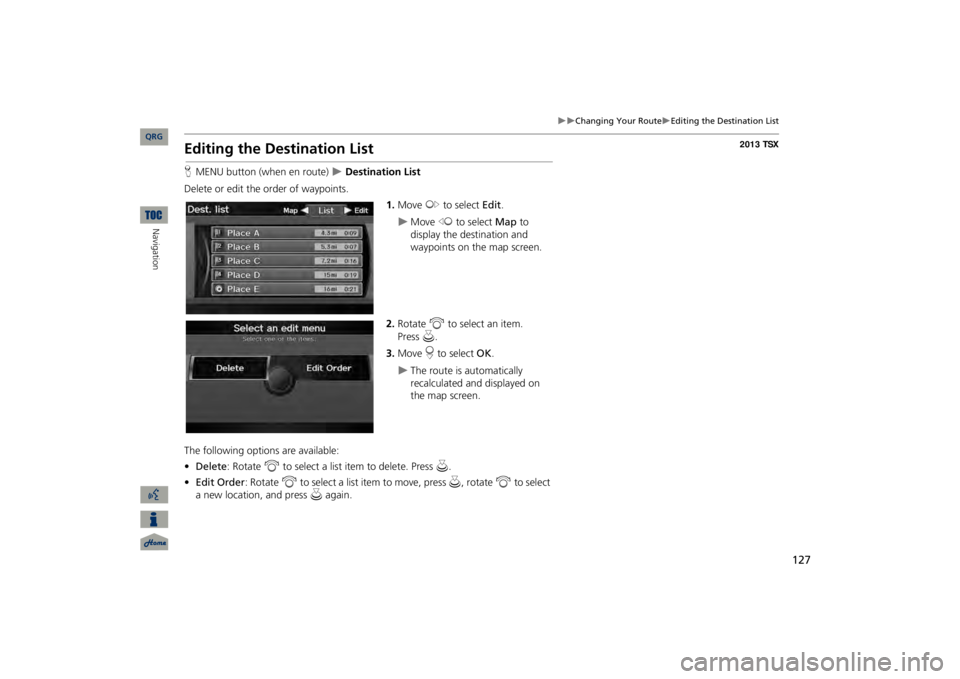 Acura TSX 2013 Navigation Manual 127
Changing Your Route
Editing the Destination List
Editing the Destination ListHMENU button (when en route)
Destination List
Delete or edit the order of waypoints.
1.Move
y
to selec Acura TSX 2013 Navigation Manual 127
Changing Your Route
Editing the Destination List
Editing the Destination ListHMENU button (when en route)
Destination List
Delete or edit the order of waypoints.
1.Move
y
to selec