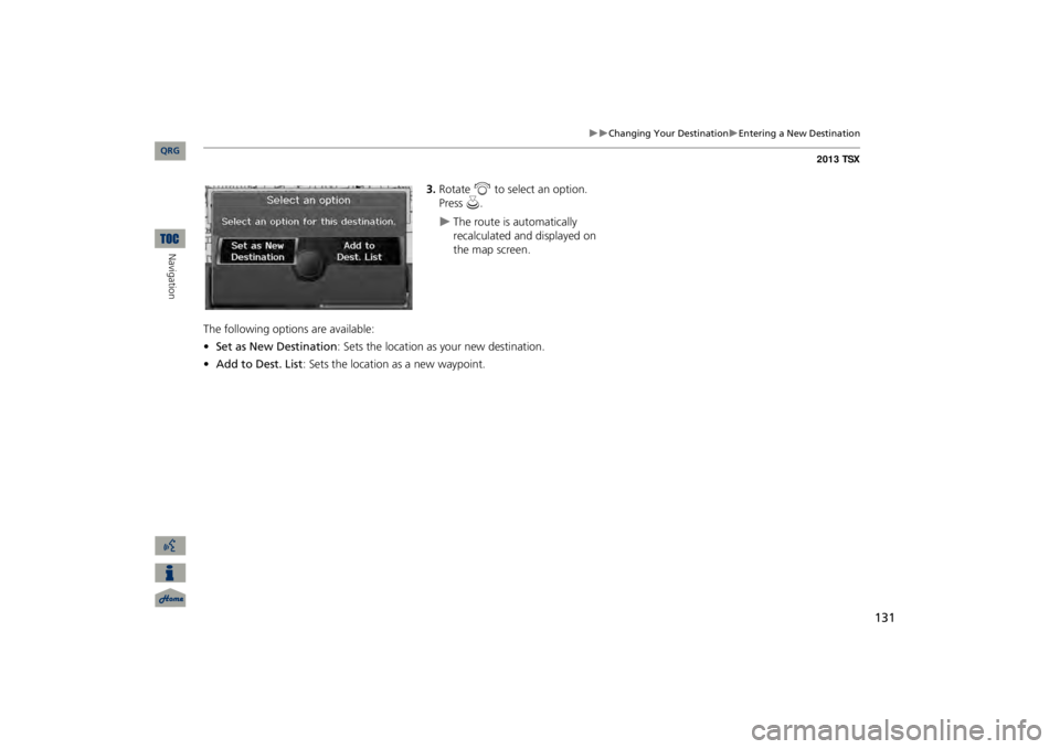 Acura TSX 2013 Navigation Manual 131
Changing Your Destination
Entering a New Destination
3.Rotate
i
to select an option.
Press
u
.
The route is automatically recalculated and displayed on the map screen.
The foll Acura TSX 2013 Navigation Manual 131
Changing Your Destination
Entering a New Destination
3.Rotate
i
to select an option.
Press
u
.
The route is automatically recalculated and displayed on the map screen.
The foll