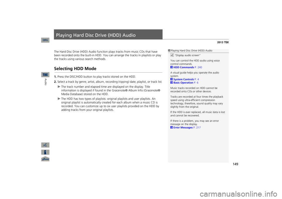 Acura TSX 2013 Navigation Manual 149
Playing Hard Disc Drive (HDD) AudioThe Hard Disc Drive (HDD) Audio function
plays tracks from music CDs that have
been recorded onto the built-in HDD. You ca
n arrange the tracks in playlists or Acura TSX 2013 Navigation Manual 149
Playing Hard Disc Drive (HDD) AudioThe Hard Disc Drive (HDD) Audio function
plays tracks from music CDs that have
been recorded onto the built-in HDD. You ca
n arrange the tracks in playlists or