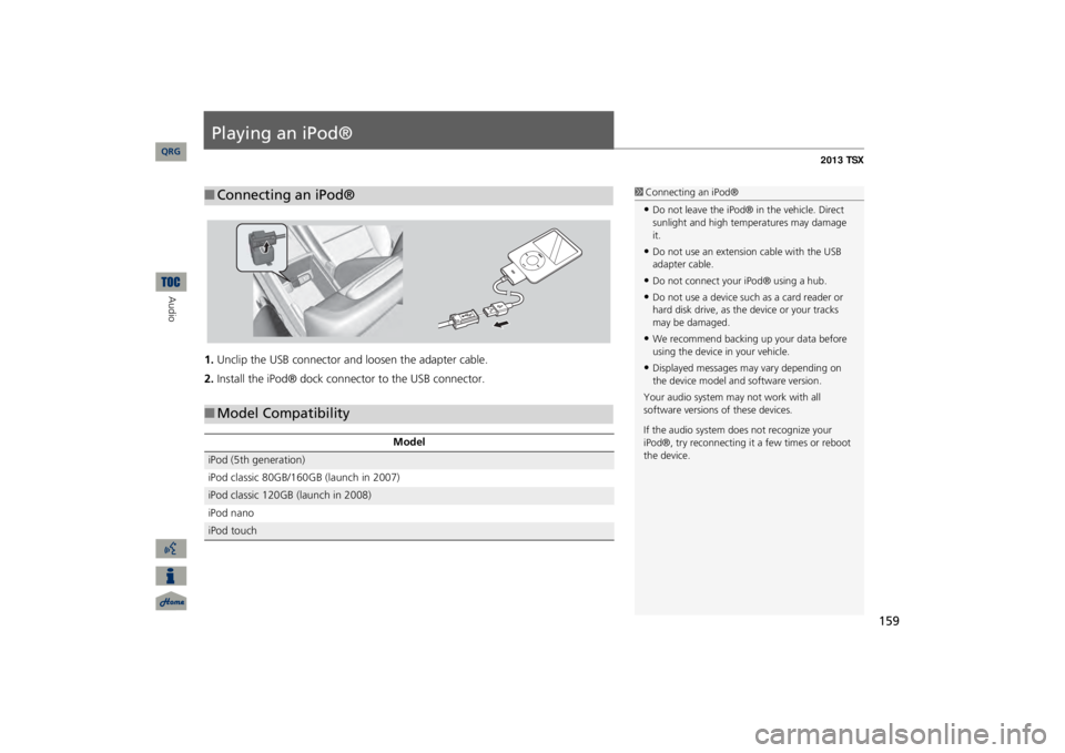 Acura TSX 2013 Navigation Manual 159
Playing an iPod®1.Unclip the USB connector a
nd loosen the adapter cable.
2.Install the iPod® dock connector to the USB connector.■Connecting an iPod®
1Connecting an iPod®•Do not leave the Acura TSX 2013 Navigation Manual 159
Playing an iPod®1.Unclip the USB connector a
nd loosen the adapter cable.
2.Install the iPod® dock connector to the USB connector.■Connecting an iPod®
1Connecting an iPod®•Do not leave the