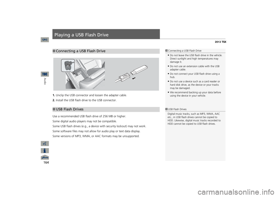 Acura TSX 2013 Navigation Manual 164Audio
Playing a USB Flash Drive1.Unclip the USB connector a
nd loosen the adapter cable.
2.Install the USB flash drive to the USB connector.Use a recommended USB flash drive of 256 MB or higher. So Acura TSX 2013 Navigation Manual 164Audio
Playing a USB Flash Drive1.Unclip the USB connector a
nd loosen the adapter cable.
2.Install the USB flash drive to the USB connector.Use a recommended USB flash drive of 256 MB or higher. So