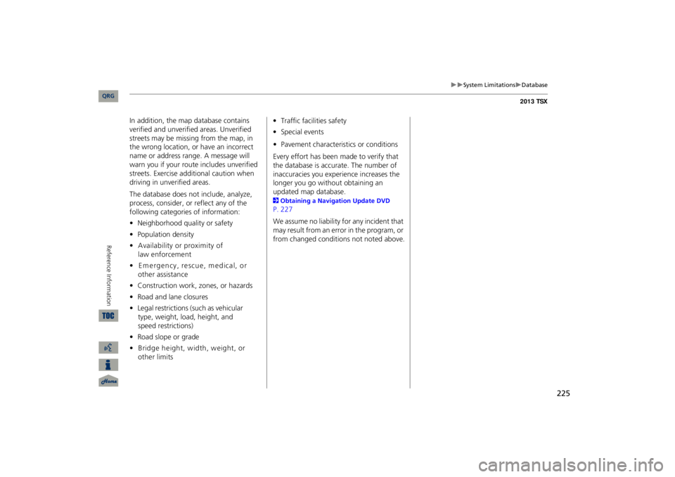 Acura TSX 2013  Navigation Manual 225

System Limitations
Database
In addition, the map database contains  verified and unverified areas. Unverified  streets may be missing from the map, in  the wrong location, or have an inc