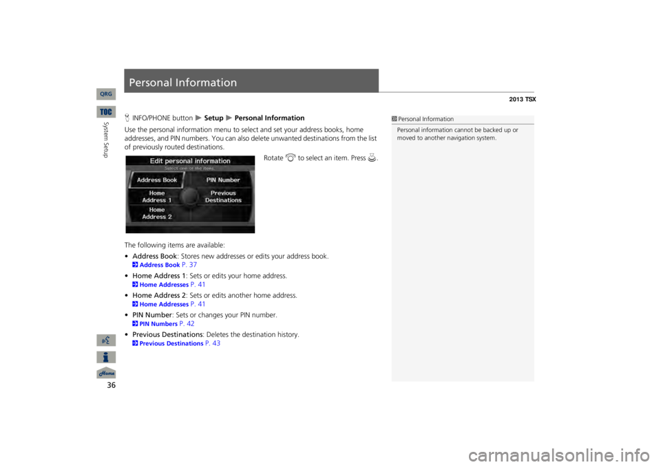 Acura TSX 2013 Navigation Manual 36System Setup
Personal InformationHINFO/PHONE button
Setup
Personal Information
Use the personal information menu to sele
ct and set your address books, home
addresses, and PIN numbers. Yo Acura TSX 2013 Navigation Manual 36System Setup
Personal InformationHINFO/PHONE button
Setup
Personal Information
Use the personal information menu to sele
ct and set your address books, home
addresses, and PIN numbers. Yo