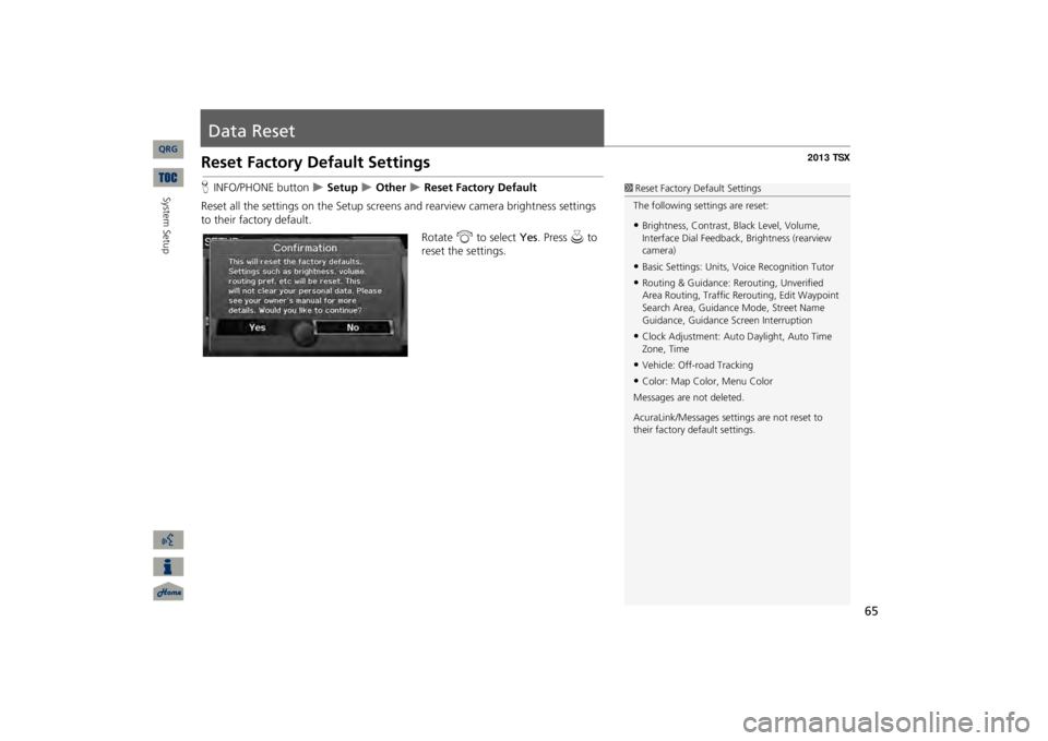 Acura TSX 2013 Navigation Manual 65
Data ResetReset Factory Default SettingsHINFO/PHONE button
Setup
Other
Reset Factory Default
Reset all the settings on the Setup screens
and rearview camera brightness settings
to Acura TSX 2013 Navigation Manual 65
Data ResetReset Factory Default SettingsHINFO/PHONE button
Setup
Other
Reset Factory Default
Reset all the settings on the Setup screens
and rearview camera brightness settings
to