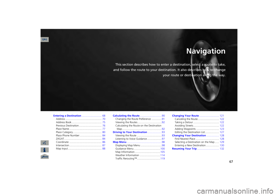 Acura TSX 2013 Navigation Manual 67
Navigation
This section describes how to enter
a destination, select a route to take,
and follow the route to your destination. It also describes how to change
your route or destination along the Acura TSX 2013 Navigation Manual 67
Navigation
This section describes how to enter
a destination, select a route to take,
and follow the route to your destination. It also describes how to change
your route or destination along the