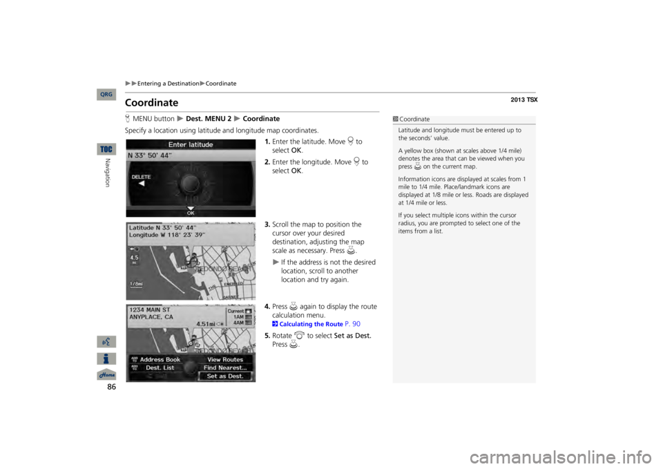 Acura TSX 2013 Navigation Manual 86
Entering a Destination
Coordinate
Navigation
CoordinateHMENU button
Dest. MENU 2
Coordinate
Specify a location using latitude and longitude map coordinates.
1.Enter the latitude Acura TSX 2013 Navigation Manual 86
Entering a Destination
Coordinate
Navigation
CoordinateHMENU button
Dest. MENU 2
Coordinate
Specify a location using latitude and longitude map coordinates.
1.Enter the latitude