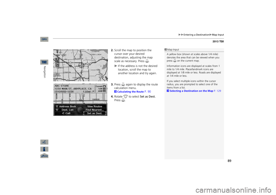 Acura TSX 2013 Navigation Manual 89
Entering a Destination
Map Input
2.Scroll the map to position the cursor over your desired destination, adjusting the map scale as necessary. Press
u
.
If the address is not the d Acura TSX 2013 Navigation Manual 89
Entering a Destination
Map Input
2.Scroll the map to position the cursor over your desired destination, adjusting the map scale as necessary. Press
u
.
If the address is not the d