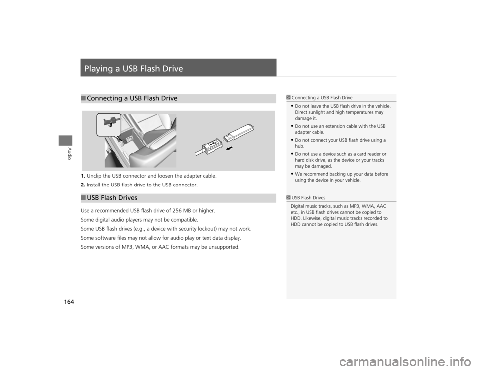 Acura TSX 2012 Navigation Manual 164Audio
Playing a USB Flash Drive1.Unclip the USB connector a nd loosen the adapter cable.
2. Install the USB flash drive to the USB connector.
Use a recommended USB flash drive of 256 MB or higher.
Acura TSX 2012 Navigation Manual 164Audio
Playing a USB Flash Drive1.Unclip the USB connector a nd loosen the adapter cable.
2. Install the USB flash drive to the USB connector.
Use a recommended USB flash drive of 256 MB or higher.