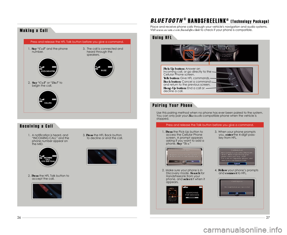 Acura TSX 2012 Advanced Technology Guide M a k i n g a C a l l
Press and release the HFL Talk button before you give a command.
1. Say “Call” and the phone
number.
2. Say “Call” or“Dial” to
begin the call. 3. The call is connecte Acura TSX 2012 Advanced Technology Guide M a k i n g a C a l l
Press and release the HFL Talk button before you give a command.
1. Say “Call” and the phone
number.
2. Say “Call” or“Dial” to
begin the call. 3. The call is connecte