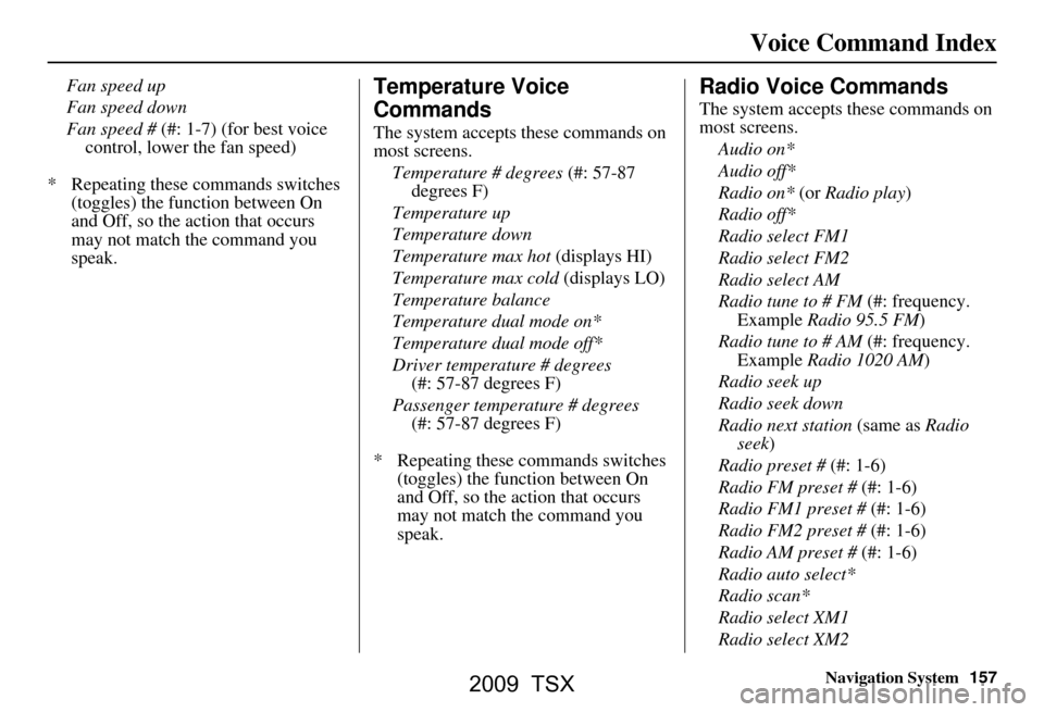 Acura TSX 2009 Navigation Manual Navigation System157
Voice Command Index
Fan speed up
Fan speed down
Fan speed # (#: 1-7) (for best voice
control, lower the fan speed)
* Repeating these commands switches (toggles) the function b Acura TSX 2009 Navigation Manual Navigation System157
Voice Command Index
Fan speed up
Fan speed down
Fan speed # (#: 1-7) (for best voice
control, lower the fan speed)
* Repeating these commands switches (toggles) the function b