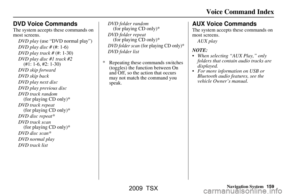 Acura TSX 2009 Navigation Manual Navigation System159
Voice Command Index
DVD Voice Commands
The system accepts these commands on
most screens.
DVD play (use “DVD normal play”)
DVD play disc # (#: 1-6)
DVD play track # (#: 1- Acura TSX 2009 Navigation Manual Navigation System159
Voice Command Index
DVD Voice Commands
The system accepts these commands on
most screens.
DVD play (use “DVD normal play”)
DVD play disc # (#: 1-6)
DVD play track # (#: 1-