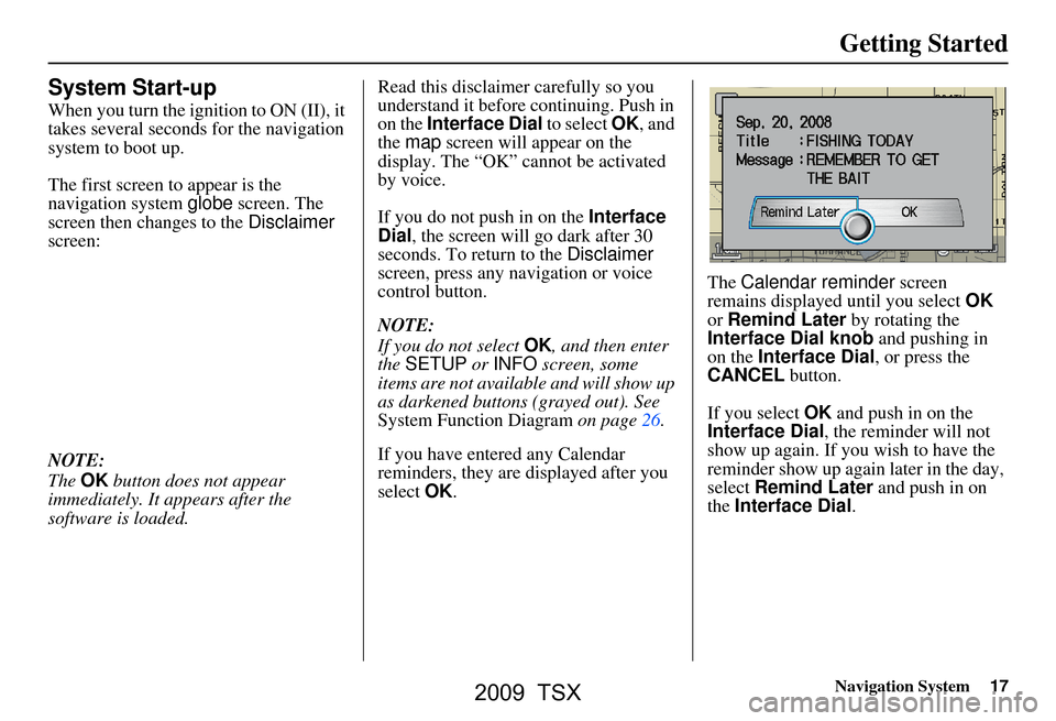 Acura TSX 2009  Navigation Manual Navigation System17
Getting Started
System Start-up
When you turn the ignition to ON (II), it  
takes several seconds for the navigation 
system to boot up. 
The first screen to appear is the  
naviga