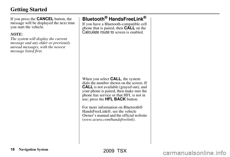 Acura TSX 2009 Navigation Manual 18Navigation System
Getting Started
If you press the CANCEL button, the
message will be displayed the next time
you start the vehicle.
NOTE:
The system will display the current
message and any Acura TSX 2009 Navigation Manual 18Navigation System
Getting Started
If you press the CANCEL button, the
message will be displayed the next time
you start the vehicle.
NOTE:
The system will display the current
message and any