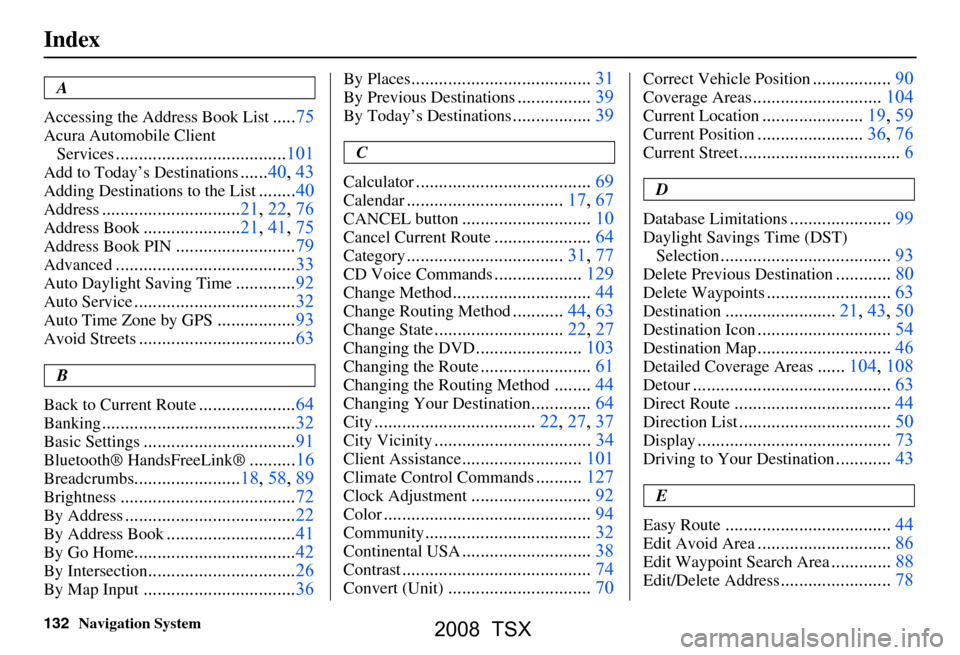 Acura TSX 2008 Navigation Manual
132Navigation System
Index
A
Accessing the Address Book List
..... 75
Acura Automobile Client
Services
............................ .........101
Add to Today’s Destinations......40, 43
Adding Dest Acura TSX 2008 Navigation Manual
132Navigation System
Index
A
Accessing the Address Book List
..... 75
Acura Automobile Client
Services
............................ .........101
Add to Today’s Destinations......40, 43
Adding Dest