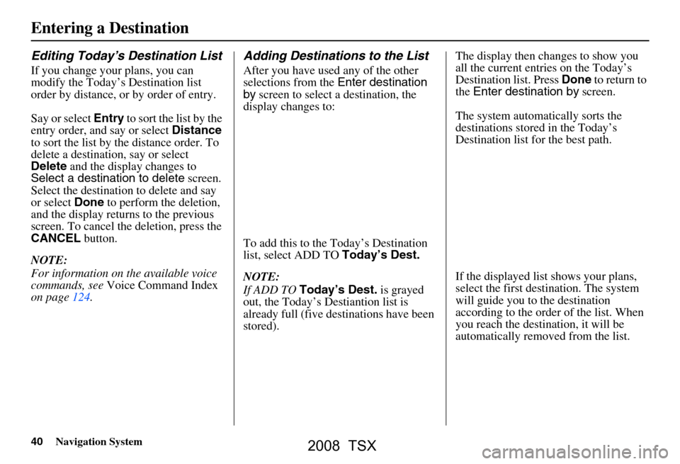 Acura TSX 2008 Navigation Manual 40Navigation System
Editing Today’s Destination List
If you change your plans, you can
modify the Today’s Destination list
order by distance, or by order of entry.
Say or select Entry to sort Acura TSX 2008 Navigation Manual 40Navigation System
Editing Today’s Destination List
If you change your plans, you can
modify the Today’s Destination list
order by distance, or by order of entry.
Say or select Entry to sort