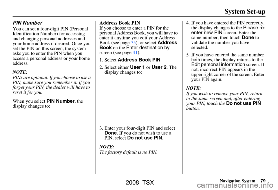 Acura TSX 2008 Navigation Manual Navigation System79
System Set-up
PIN Number
You can set a four-digit PIN (Personal
Identification Number) for accessing
and changing personal addresses and
your home address if desired. Once you Acura TSX 2008 Navigation Manual Navigation System79
System Set-up
PIN Number
You can set a four-digit PIN (Personal
Identification Number) for accessing
and changing personal addresses and
your home address if desired. Once you