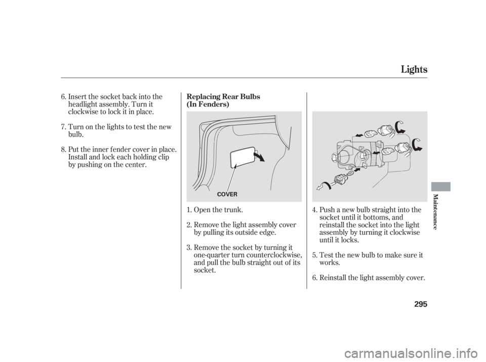 Acura TSX 2006  Owners Manual Insert the socket back into the
headlight assembly. Turn it
clockwise to lock it in place.
Turn on the lights to test the new
bulb.
Put the inner f ender cover in place.
Install and lock each holding 