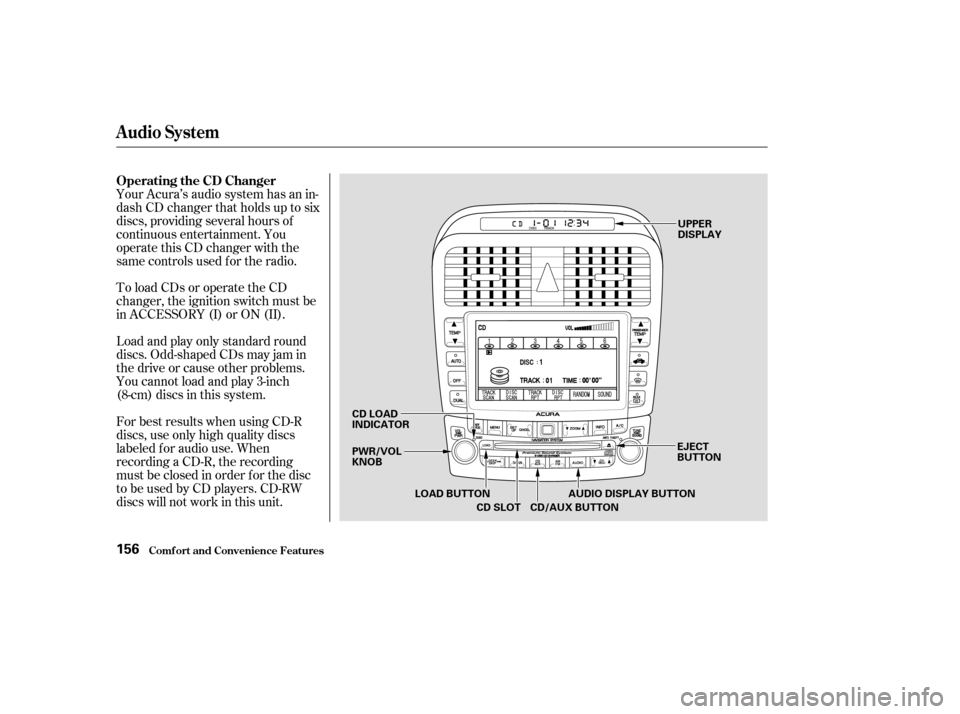 Acura TSX 2004  Owners Manual To load CDs or operate the CD
changer, the ignition switch must be
in ACCESSORY (I) or ON (II).
Load and play only standard round
discs. Odd-shaped CDs may jam in
the drive or cause other problems.
Yo