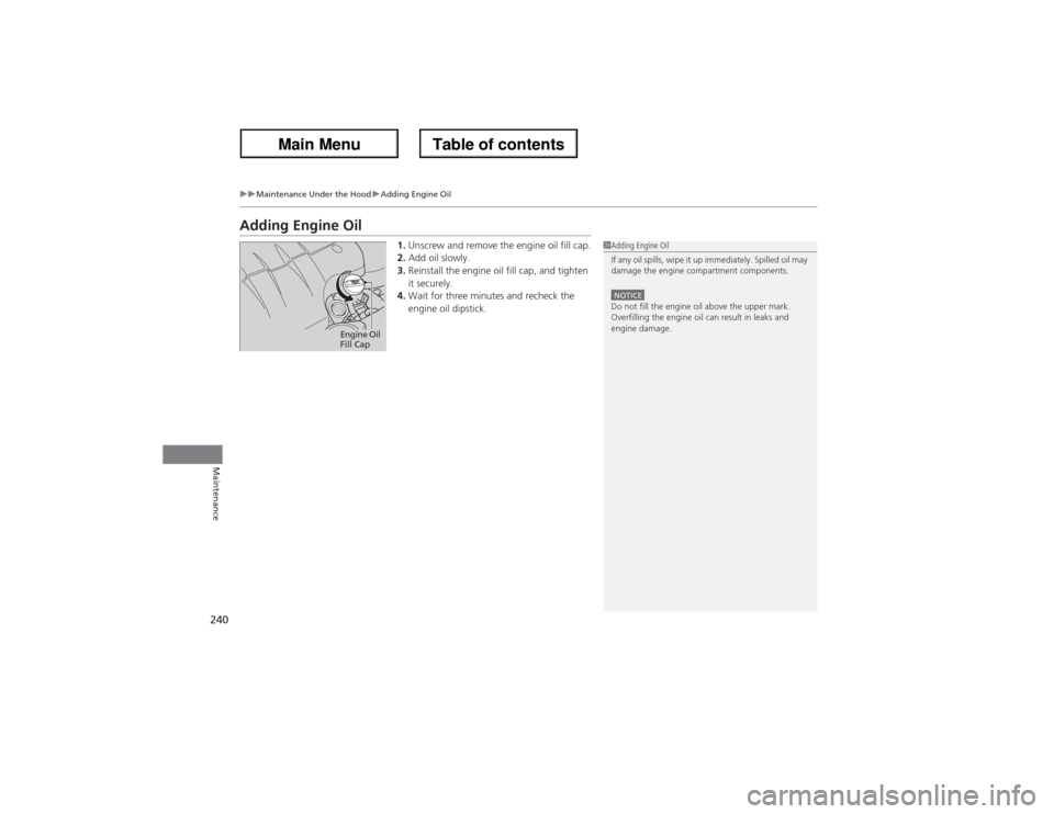 Acura ZDX 2013  Owners Manual 240
uuMaintenance Under the HooduAdding Engine Oil
Maintenance
Adding Engine Oil
1.Unscrew and remove the engine oil fill cap.
2.Add oil slowly.
3.Reinstall the engine oil fill cap, and tighten 
it se