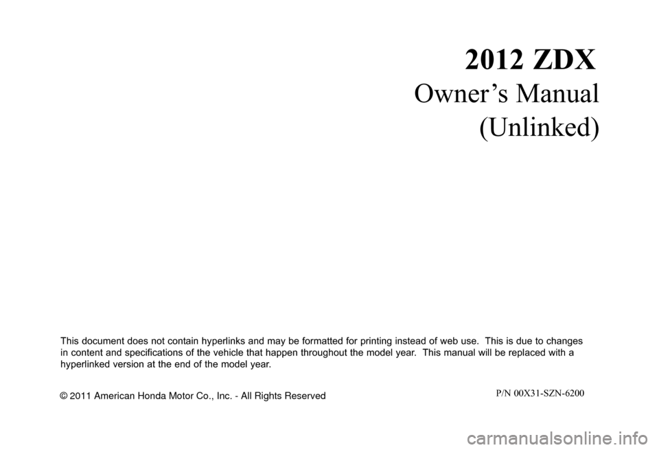 Acura ZDX 2012  Owners Manual 2012 ZDX
Owner’s Manual(Unlinked)
This document does not contain hyperlinks and may be formatted for printing instead of web use.  This is due to changes 
in content and specifications of the vehicl