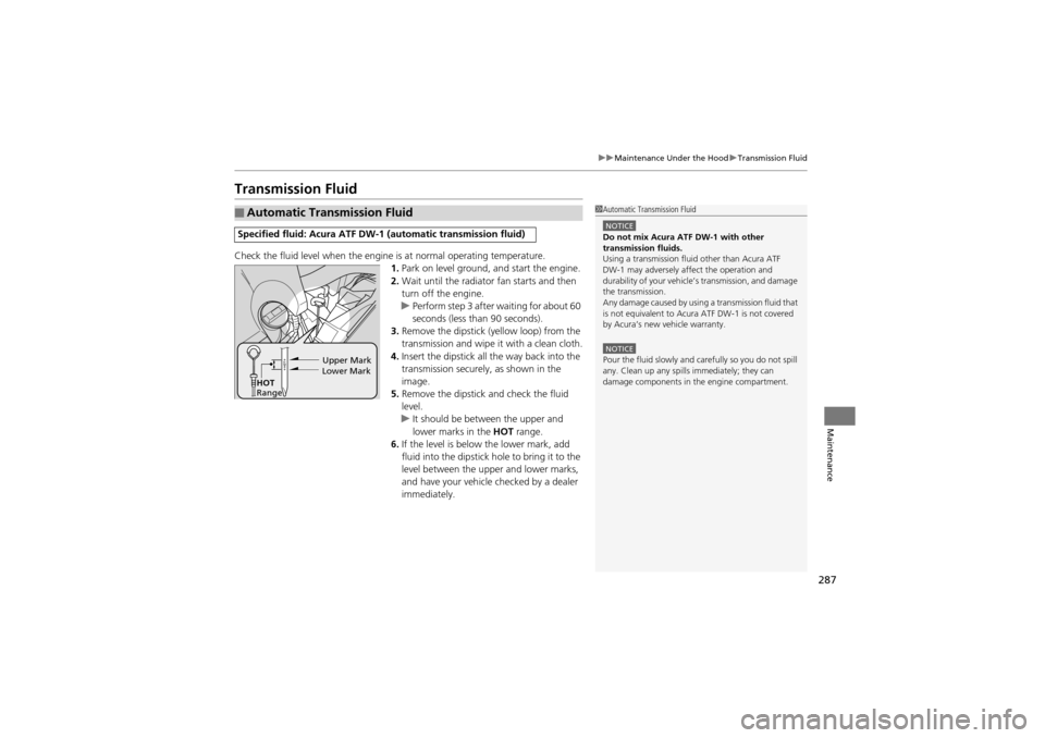 Acura ZDX 2012  Owners Manual 287
uuMaintenance Under the Hood uTransmission Fluid
Maintenance
Transmission Fluid
Check the fluid level when the engine  is at normal operating temperature.
1. Park on level ground, and start the en