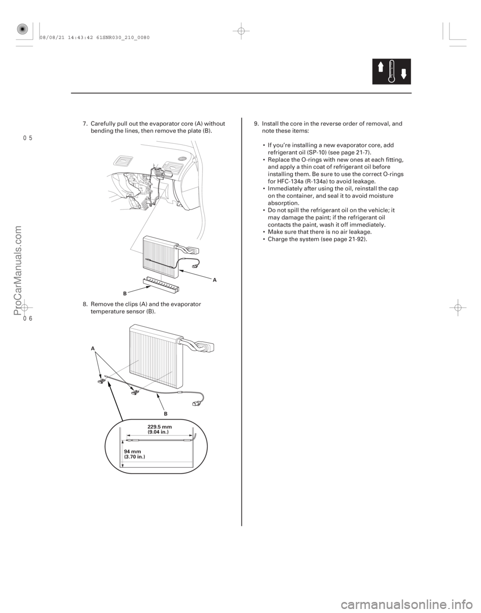 ACURA CSX 2006  Service Repair Manual 

21-79
BA
94 mm
(3.70 in.) 229.5 mm
(9.04 in.)
A
B
7. Carefully pull out the evaporator core (A) withoutbending the lines, then remove the plate (B).
8. Remove the clips (A) and the evaporato