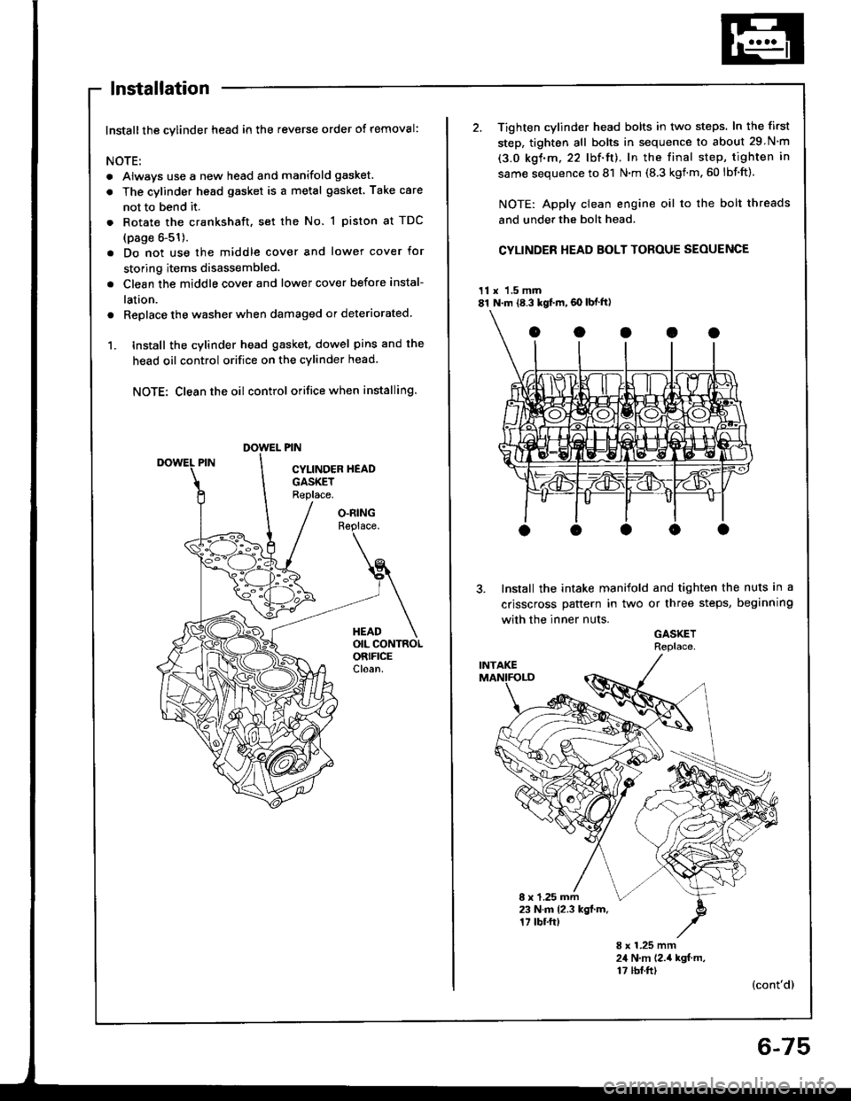 ACURA INTEGRA 1994  Service Repair Manual lnstallation
Installthe cylinder head in the reverse order of removal:
NOTE:
. Always use a new head and manifold gasket.
. The cylinder head gasket is a metal gasket Take care
not to bend it.
. Rotat