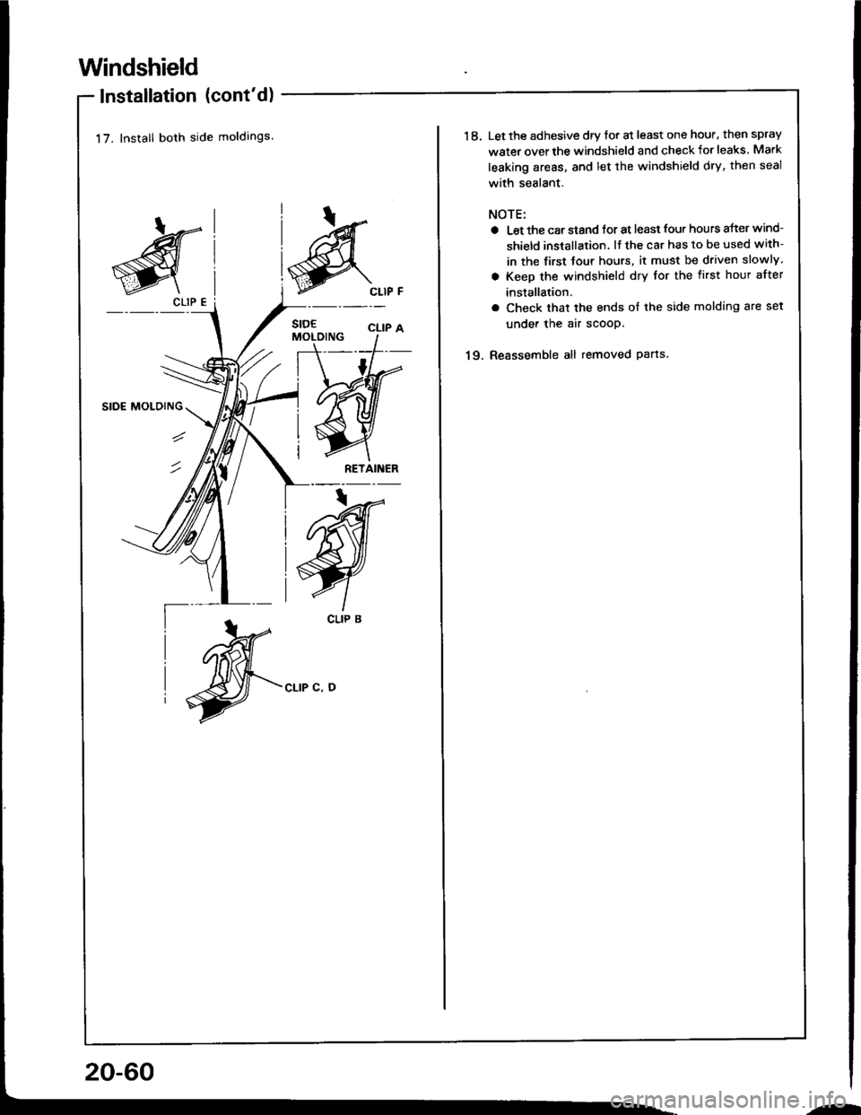 ACURA INTEGRA 1994  Service Repair Manual Windshield
lnstallation (contd)
17. lnstall both side moldings.
SIDE MOLOING
CLIP C, D
RETAINER
g
CLIP E
CLIP B
20-60
--
1 8. Let the adhesive dry tor at least one hour. then spray
water overthe wind