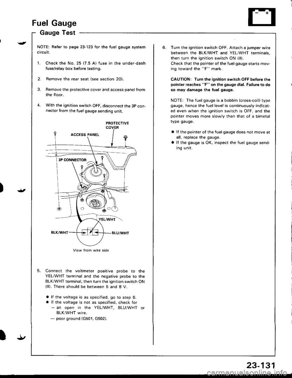 ACURA INTEGRA 1998  Service Repair Manual )
{
t.t
t.!
23-131
Fuel Gauge
Gauge Test
NOTE: Refer to page 23-123 for the fuel gauge system
circuit.
1. Check the No. 25 (7.5 A) fuse in the under-dash
fuse/relay box before testing.
2. Remove the r