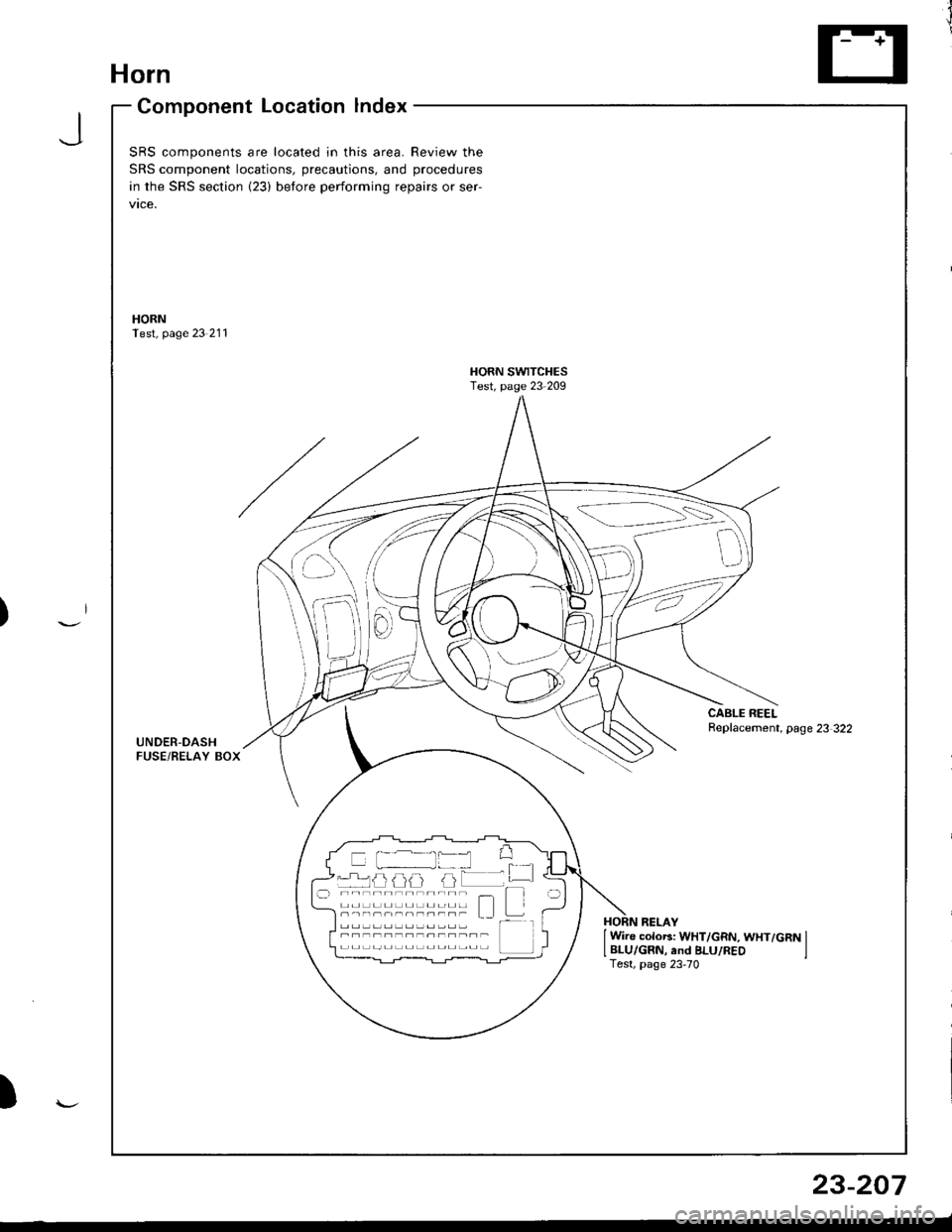 ACURA INTEGRA 1998  Service Repair Manual Horn
Component Location lndex
JSRS components are located in this area. Review the
SRS component locations, precautions, and procedures
in the SRS section {23) before performing repairs or ser-
vtce,
