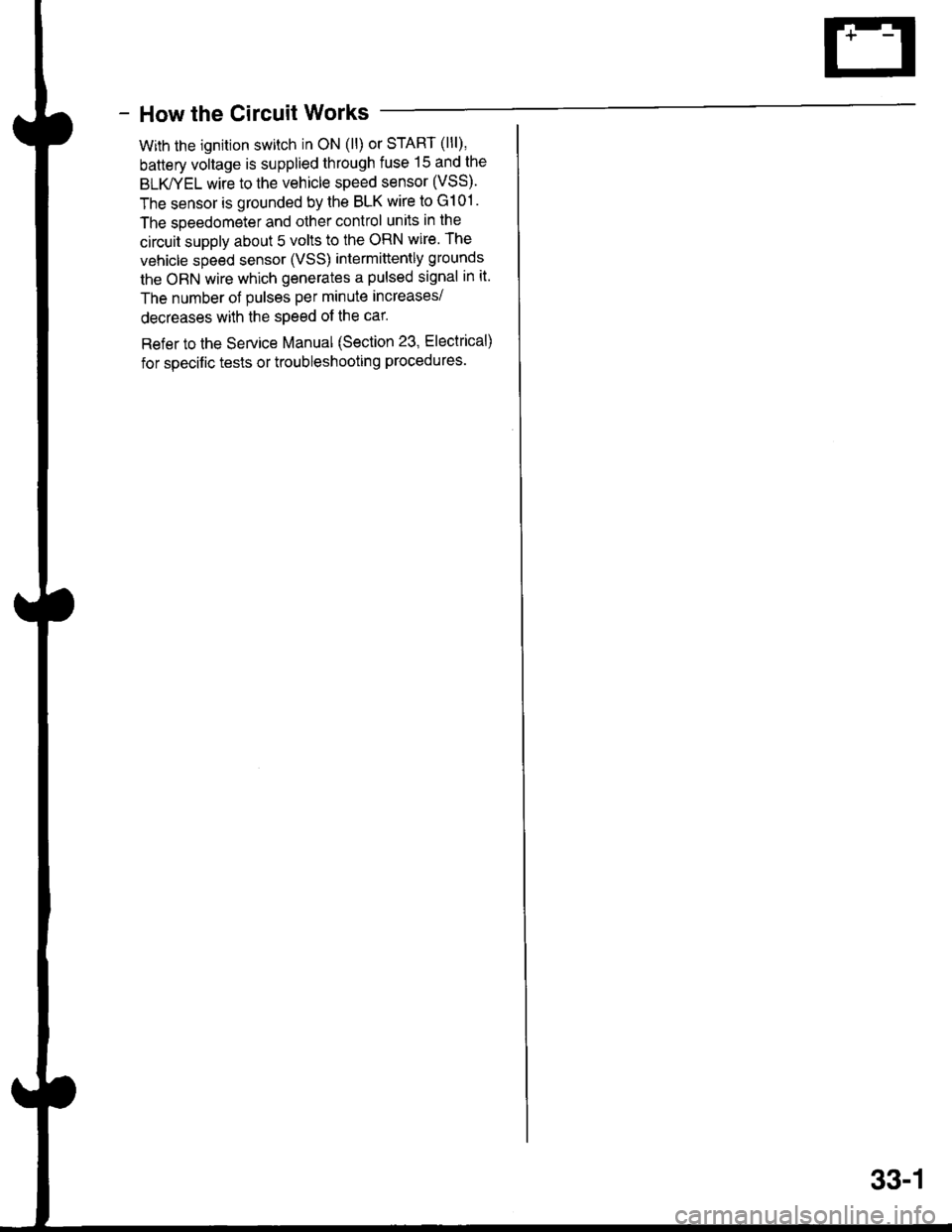 ACURA INTEGRA 1998 Service Repair Manual - How the Circuit Works
With the ignition switch in ON (ll) or START (lll),
battery voltage is supplied through fuse 15 and the
BLK//EL wire to the vehicle speed sensor (VSS).
The sensor is grounded b ACURA INTEGRA 1998 Service Repair Manual - How the Circuit Works
With the ignition switch in ON (ll) or START (lll),
battery voltage is supplied through fuse 15 and the
BLK//EL wire to the vehicle speed sensor (VSS).
The sensor is grounded b