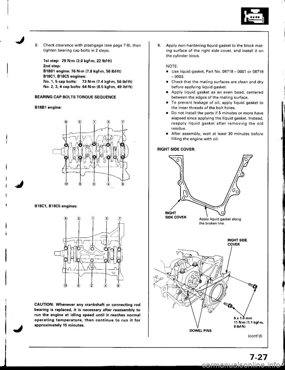 ACURA INTEGRA 1998 Service User Guide L Check clearance with plastigage (see page 7,8), then
tighten bearing cap bolts in 2 steps.
1st step: 29 N.m (3.0 kgf.m,22 lbf.ft)
2nd step:
81881 engine: 76 N.m 17.8 kgt.m.56 lbnft)
B18C1,818C5 engi ACURA INTEGRA 1998 Service User Guide L Check clearance with plastigage (see page 7,8), then
tighten bearing cap bolts in 2 steps.
1st step: 29 N.m (3.0 kgf.m,22 lbf.ft)
2nd step:
81881 engine: 76 N.m 17.8 kgt.m.56 lbnft)
B18C1,818C5 engi