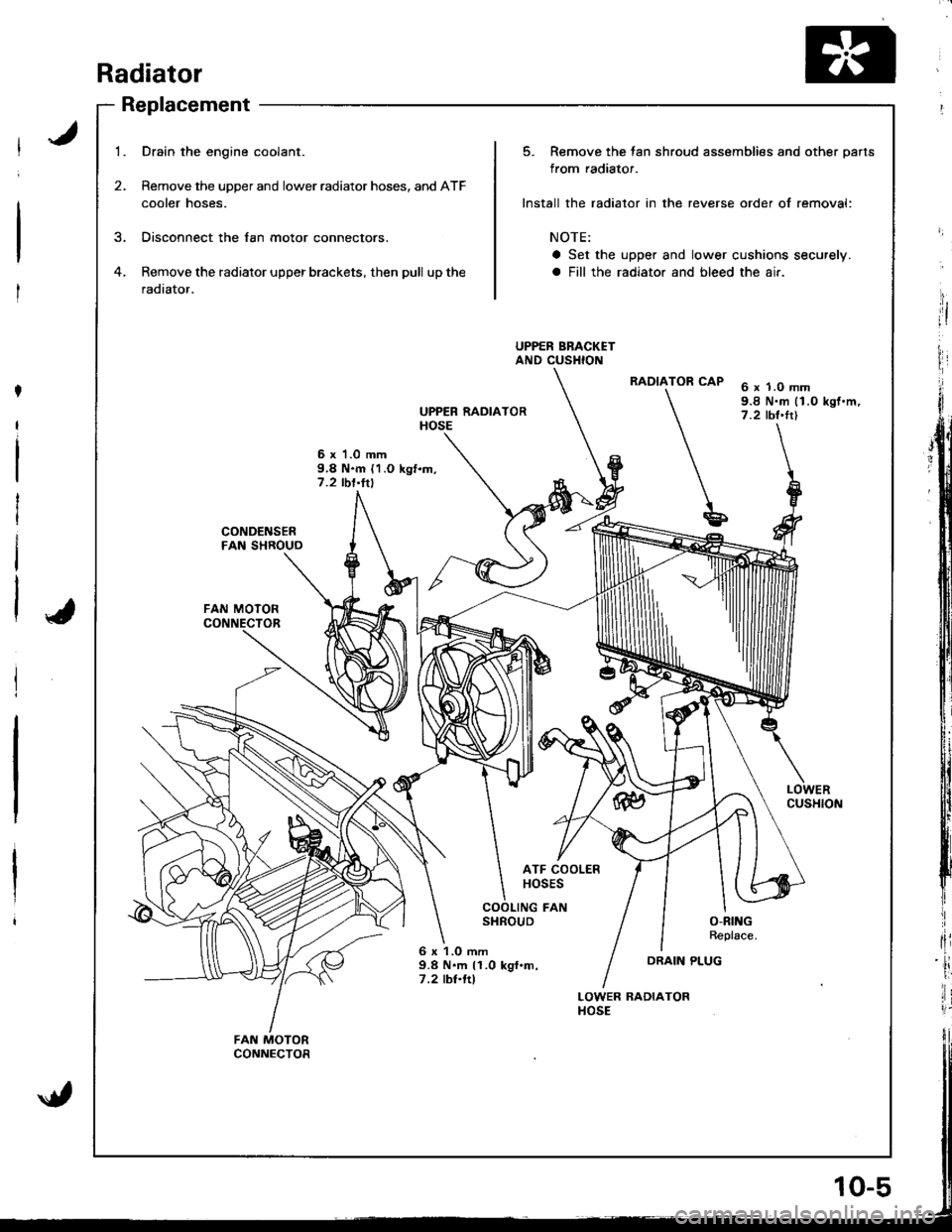 ACURA INTEGRA 1998  Service Workshop Manual Radiator
Replacement
1.
2.
Drain the engine coolant.
Remove the upper and lower radiator hoses, and ATF
cooler hoses.
Disconnect the lan motor connectors.
Remove the radiator upper brackets, then pull