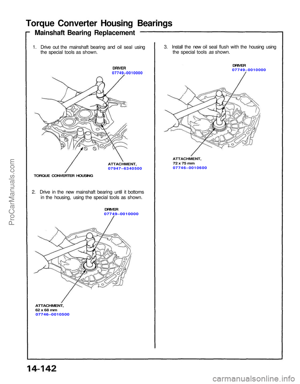 ACURA NSX 1991 Service Repair Manual
Torque Converter Housing Bearings
Mainshaft Bearing Replacement
1. Drive out the mainshaft bearing and oil seal using the special tools as shown. 3. Install the new oil seal flush with the housin ACURA NSX 1991 Service Repair Manual
Torque Converter Housing Bearings
Mainshaft Bearing Replacement
1. Drive out the mainshaft bearing and oil seal using the special tools as shown. 3. Install the new oil seal flush with the housin