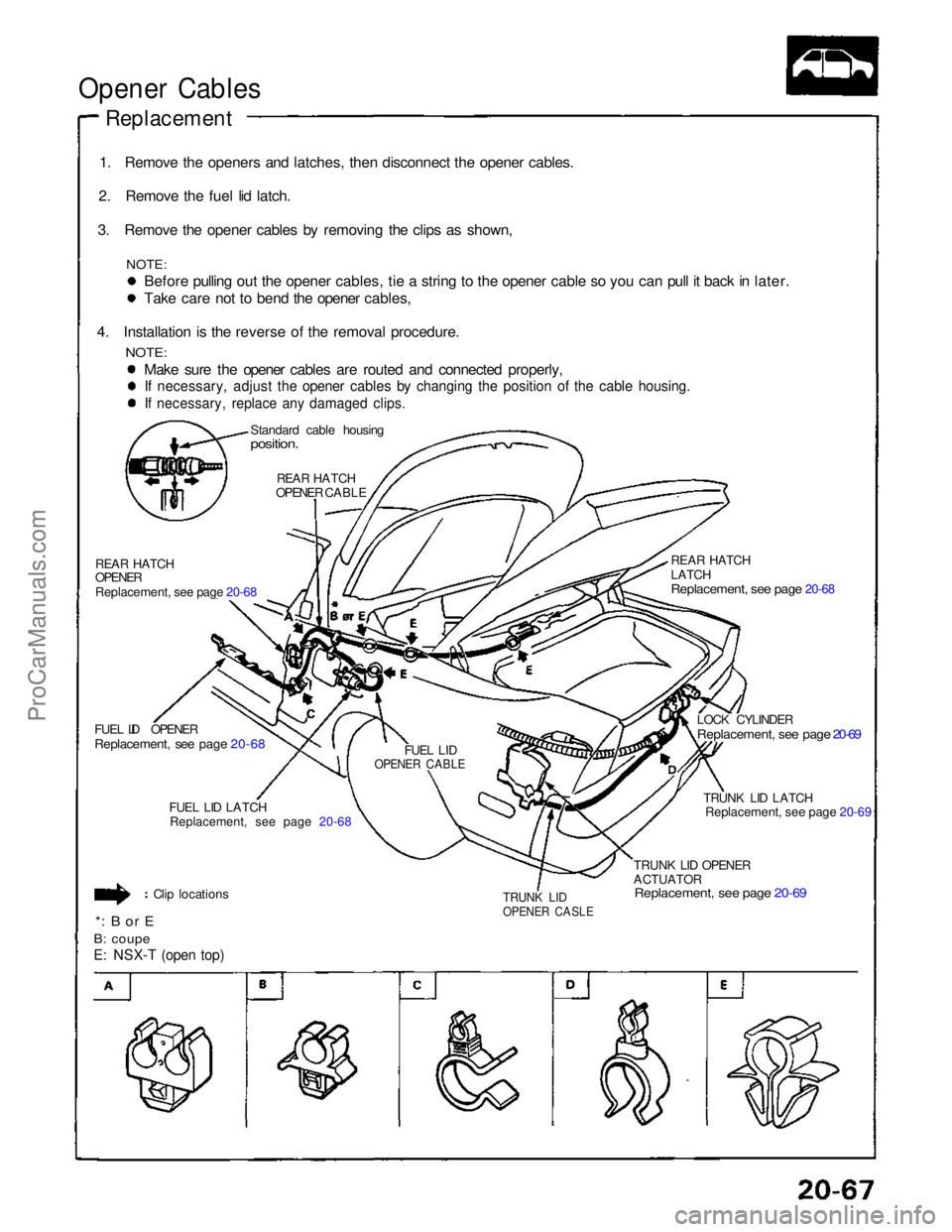 ACURA NSX 1991 Service Repair Manual
Opener Cables
Replacement
1. Remove the openers and latches, then disconnect the opener cables.
2. Remove the fuel lid latch.
3. Remove the opener cables by removing the clips as shown,
NOTE:
Befo ACURA NSX 1991 Service Repair Manual
Opener Cables
Replacement
1. Remove the openers and latches, then disconnect the opener cables.
2. Remove the fuel lid latch.
3. Remove the opener cables by removing the clips as shown,
NOTE:
Befo