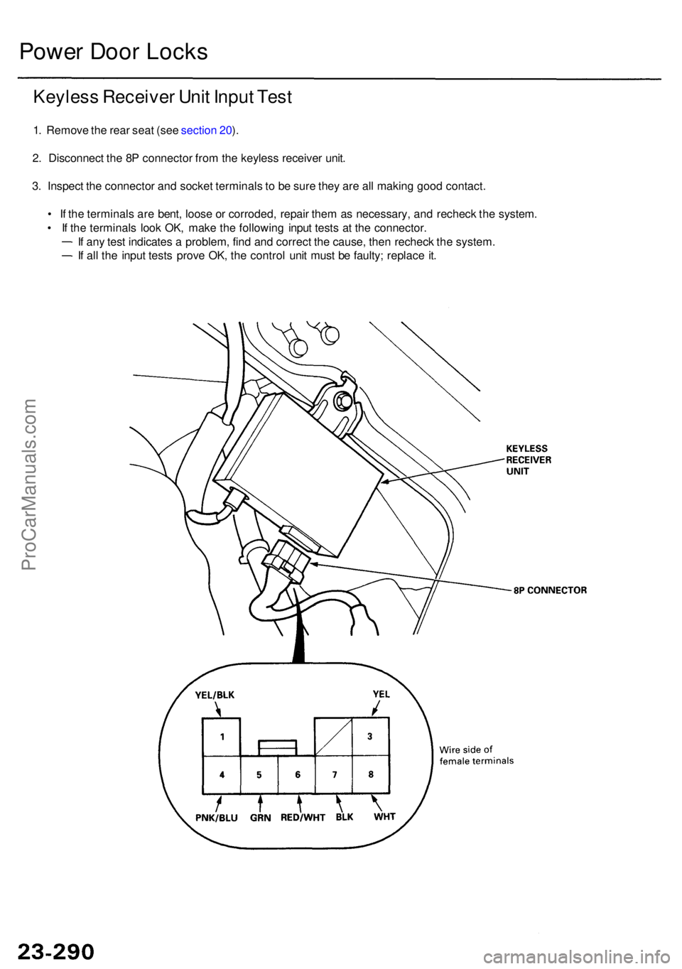ACURA RL KA9 1996 Service Owners Manual Power Doo r Lock s
Keyles s Receive r Uni t Inpu t Tes t
1. Remov e th e rea r sea t (se e sectio n 20 ).
2 . Disconnec t th e 8 P connecto r fro m th e keyles s receive r unit .
3 . Inspec t th e con ACURA RL KA9 1996 Service Owners Manual Power Doo r Lock s
Keyles s Receive r Uni t Inpu t Tes t
1. Remov e th e rea r sea t (se e sectio n 20 ).
2 . Disconnec t th e 8 P connecto r fro m th e keyles s receive r unit .
3 . Inspec t th e con