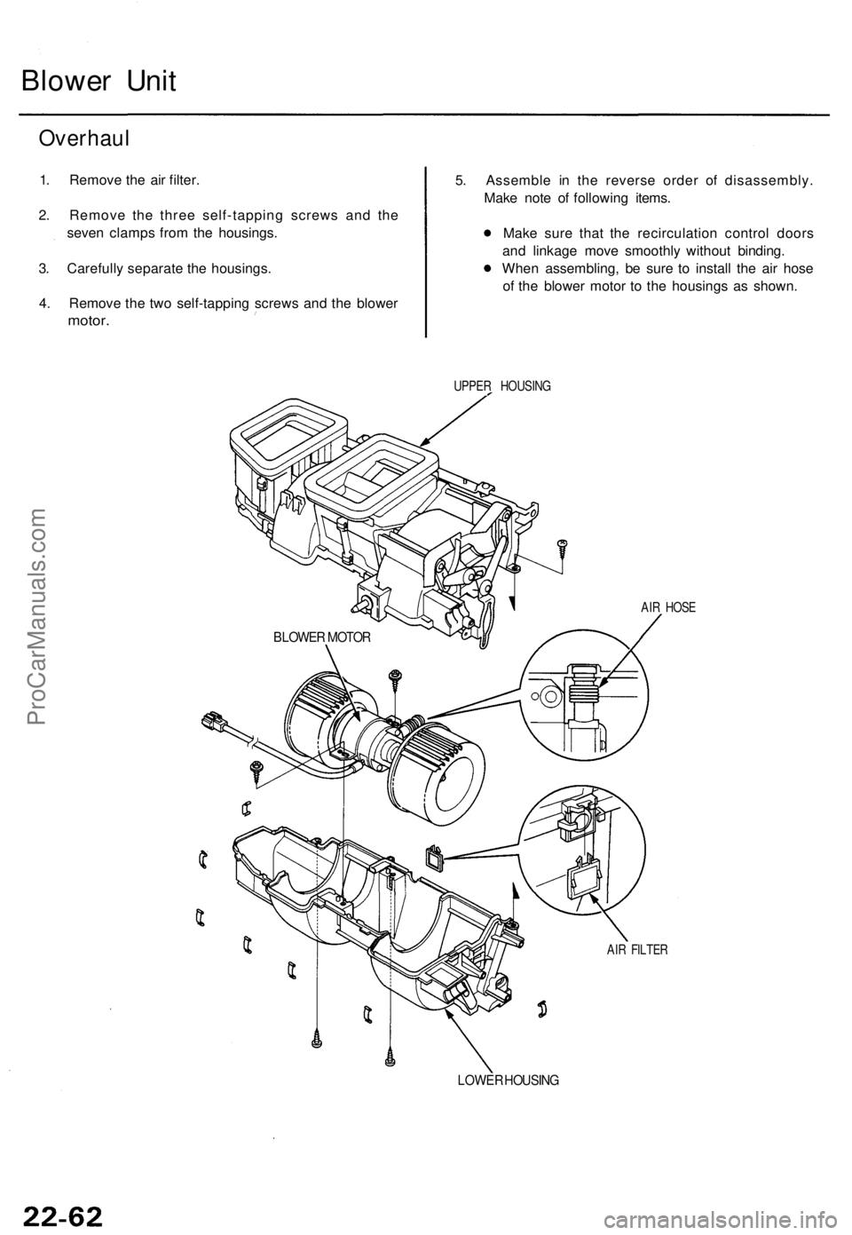 ACURA TL 1995 Service Repair Manual
Blower Unit
Overhaul
1. Remove the air filter.
2. Remove the three self-tapping screws and the
seven clamps from the housings.
3. Carefully separate the housings.
4. Remove the two self-tapping ACURA TL 1995 Service Repair Manual
Blower Unit
Overhaul
1. Remove the air filter.
2. Remove the three self-tapping screws and the
seven clamps from the housings.
3. Carefully separate the housings.
4. Remove the two self-tapping