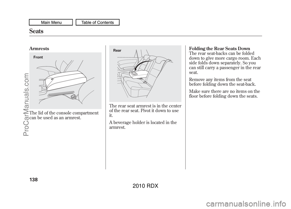 ACURA RDX 2010 Owners Manual ArmrestsThe lid of the console compartment
can be used as an armrest.
The rear seat armrest is in the center
of the rear seat. Pivot it down to use
it.
A beverage holder is located in the
armrest.Fold ACURA RDX 2010 Owners Manual ArmrestsThe lid of the console compartment
can be used as an armrest.
The rear seat armrest is in the center
of the rear seat. Pivot it down to use
it.
A beverage holder is located in the
armrest.Fold
