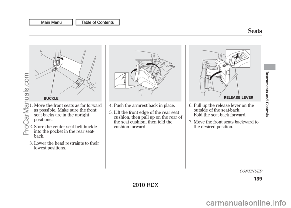 ACURA RDX 2010 Owners Manual 1. Move the front seats as far forwardas possible. Make sure the front
seat-backs are in the upright
positions.
2. Store the center seat belt buckle into the pocket in the rear seat-
back.
3. Lower th ACURA RDX 2010 Owners Manual 1. Move the front seats as far forwardas possible. Make sure the front
seat-backs are in the upright
positions.
2. Store the center seat belt buckle into the pocket in the rear seat-
back.
3. Lower th