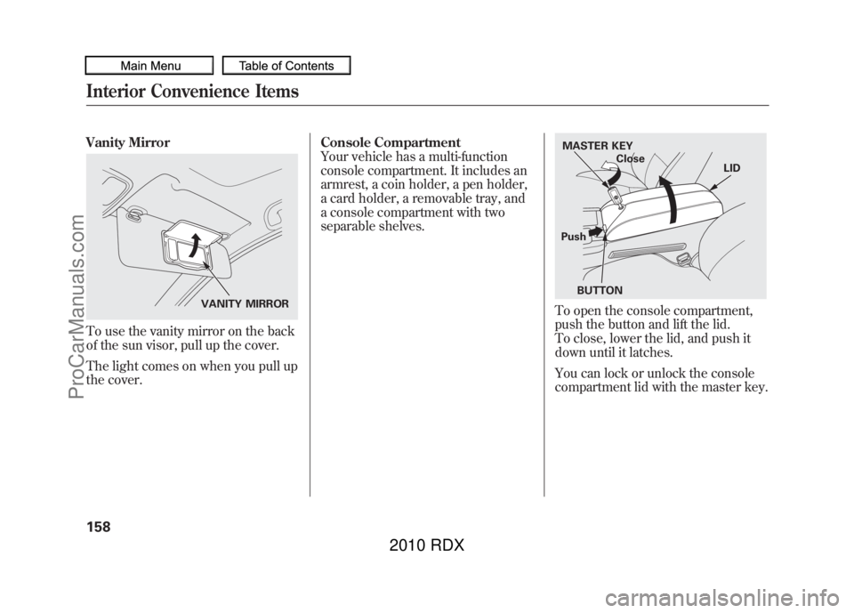 ACURA RDX 2010 Owners Manual Vanity MirrorTo use the vanity mirror on the back
of the sun visor, pull up the cover.
The light comes on when you pull up
the cover.Console Compartment
Your vehicle has a multi-function
console compa ACURA RDX 2010 Owners Manual Vanity MirrorTo use the vanity mirror on the back
of the sun visor, pull up the cover.
The light comes on when you pull up
the cover.Console Compartment
Your vehicle has a multi-function
console compa