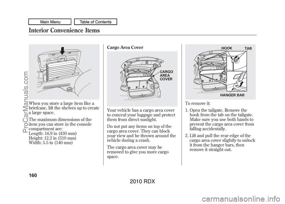 ACURA RDX 2010 Owners Manual When you store a large item like a
briefcase, lift the shelves up to create
a large space.
The maximum dimensions of the
item you can store in the console
compartment are:
Length: 16.9 in (430 mm)
Hei ACURA RDX 2010 Owners Manual When you store a large item like a
briefcase, lift the shelves up to create
a large space.
The maximum dimensions of the
item you can store in the console
compartment are:
Length: 16.9 in (430 mm)
Hei