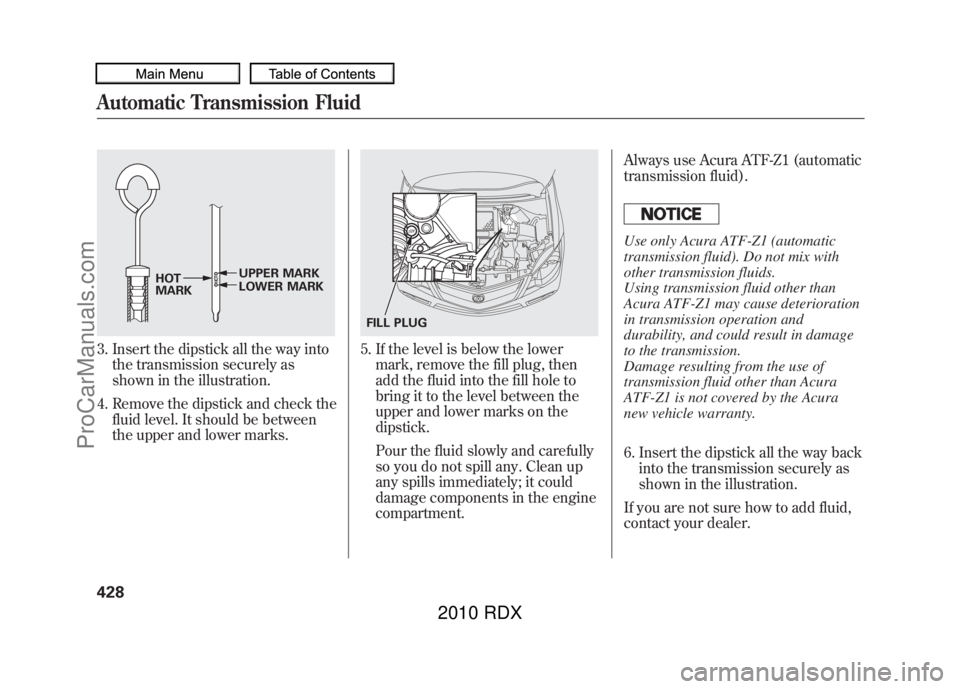 ACURA RDX 2010  Owners Manual 3. Insert the dipstick all the way intothe transmission securely as
shown in the illustration.
4. Remove the dipstick and check the fluid level. It should be between
the upper and lower marks.
5. If t