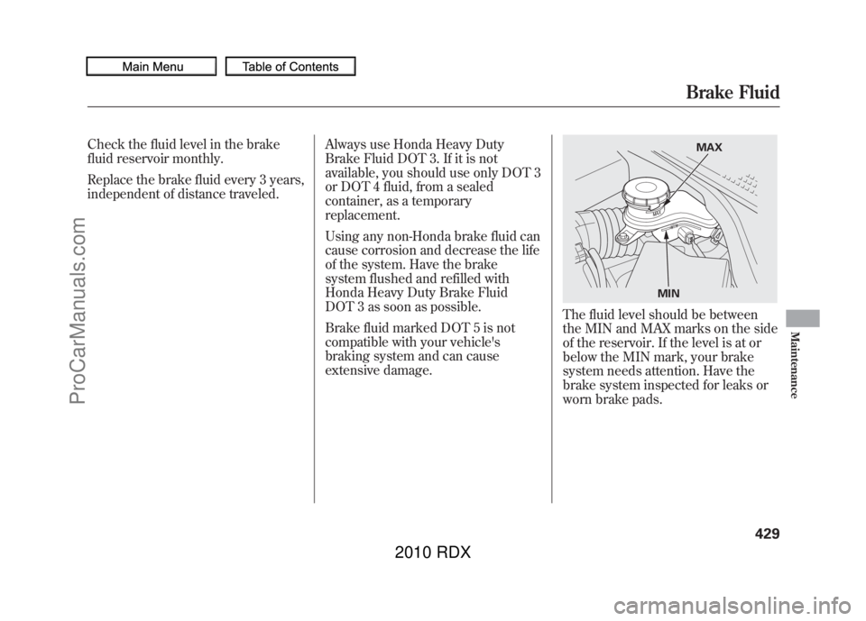 ACURA RDX 2010  Owners Manual Check the fluid level in the brake
fluid reservoir monthly.
Replace the brake fluid every 3 years,
independent of distance traveled.Always use Honda Heavy Duty
Brake Fluid DOT 3. If it is not
availabl