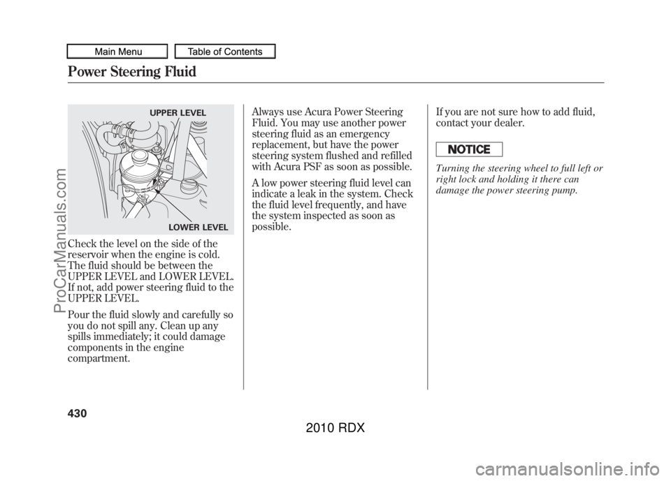 ACURA RDX 2010  Owners Manual Check the level on the side of the
reservoir when the engine is cold.
The fluid should be between the
UPPER LEVEL and LOWER LEVEL.
If not, add power steering fluid to the
UPPER LEVEL.
Pour the fluid s