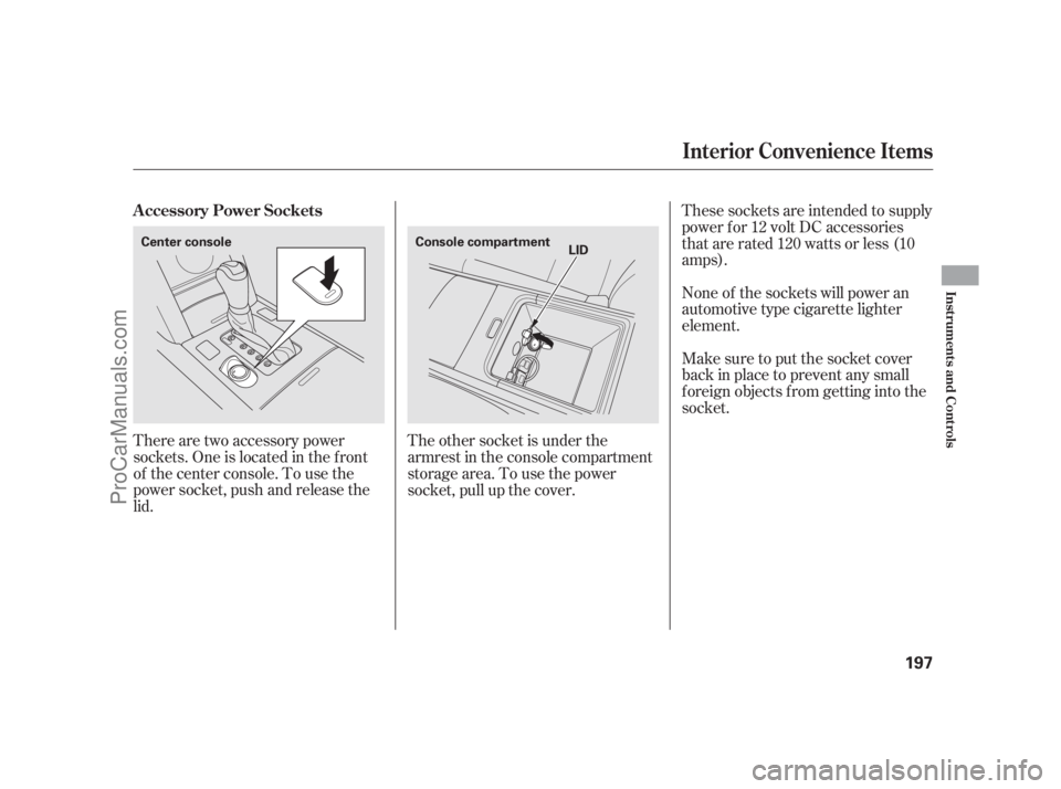 ACURA RL 2011  Owners Manual There are two accessory power
sockets. One is located in the f ront
of the center console. To use the
power socket, push and release the
lid.None of the sockets will power an
automotive type cigarette
