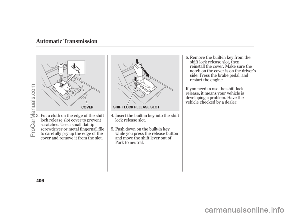 ACURA RL 2012 Service Manual If you need to use the shif t lock
release, it means your vehicle is
developing a problem. Have the
vehicle checked by a dealer.
Push down on the built-in key
while you press the release button
and mo
