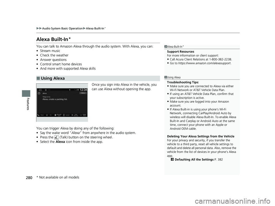 ACURA INTEGRA 2023 Owners Manual 280
uuAudio System Basic Operation uAlexa Built-In*
Features
Alexa Built-In*
You can talk to Amazon Alexa through th e audio system. With Alexa, you can:
• Stream music
• Check the weather
• Ans ACURA INTEGRA 2023 Owners Manual 280
uuAudio System Basic Operation uAlexa Built-In*
Features
Alexa Built-In*
You can talk to Amazon Alexa through th e audio system. With Alexa, you can:
• Stream music
• Check the weather
• Ans
